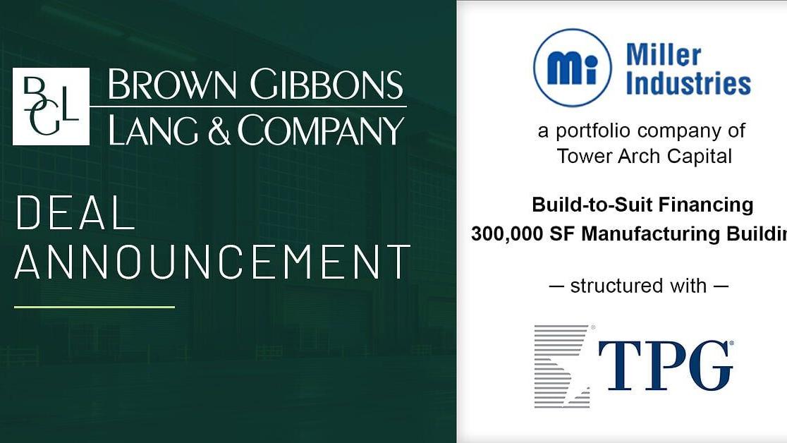 Brown Gibbons Lang &amp; Company (BGL) is pleased to announce the financial closing of a build-to-suit financing for the development of Miller Industries' new, state-of-the-art 300,000-square-foot manufacturing facility in Fenton, Michigan. TPG, through its...