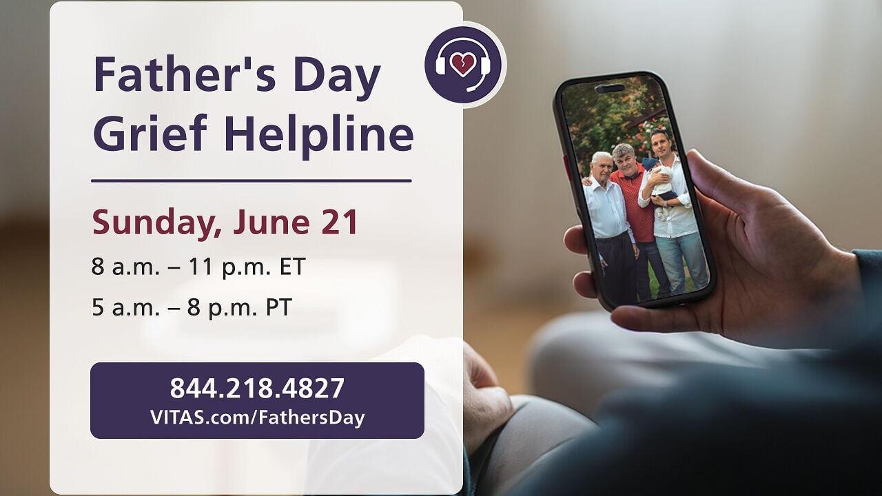 The Father’s Day Grief Helpline, hosted by VITAS Healthcare hospice bereavement specialists, will be available on Father’s Day, June 21, at 844.218.4827 between 8 a.m.–11 p.m. ET / 5 a.m.–8 p.m. PT. Visit VITAS.com/FathersDay for more support.